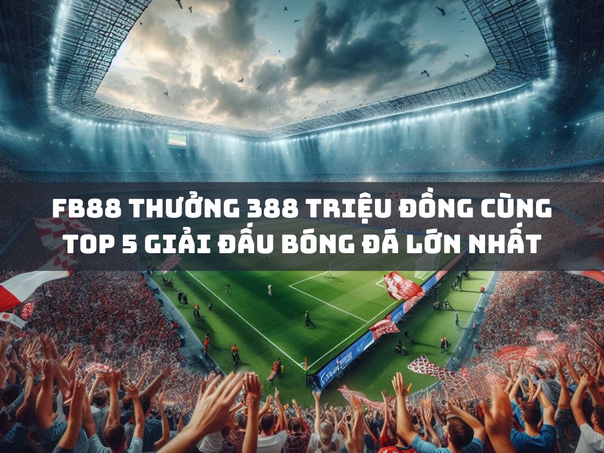 fb88 thưởng 388 triệu đồng siêu thưởng cược xâu (xiên) cùng top 5 giải đấu bóng đá lớn nhất hành tinh