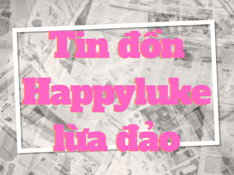 happyluke lừa đảo là sự thật hay tin đồn?