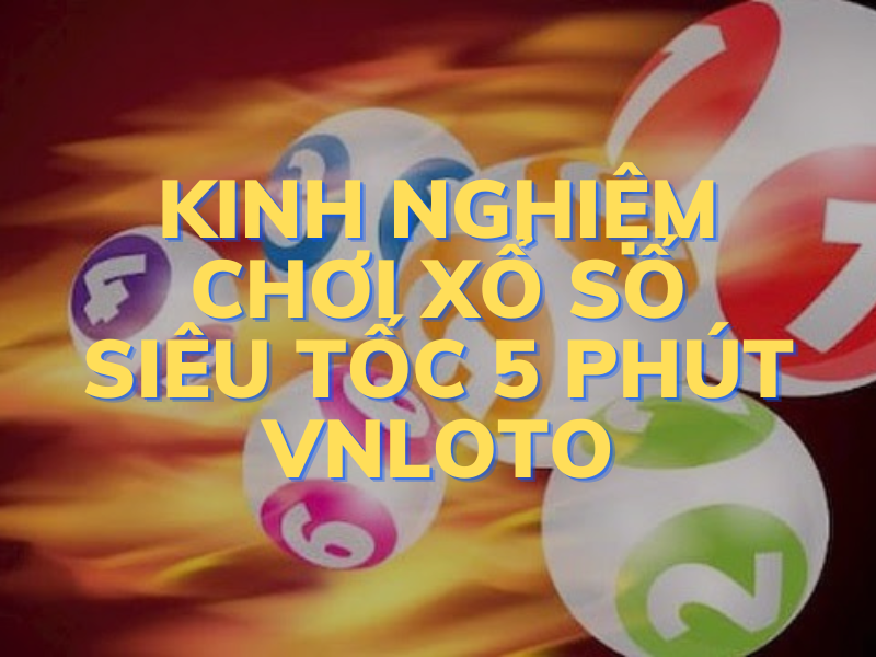 kinh nghiệm chơi xổ số siêu tốc 5 phút vnloto